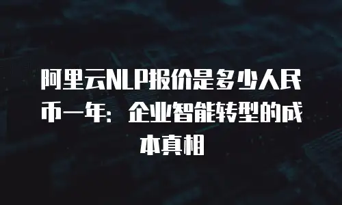 阿里云NLP报价是多少人民币一年：企业智能转型的成本真相