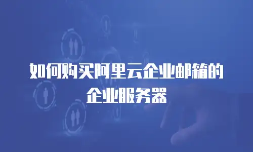 如何购买阿里云企业邮箱的企业服务器