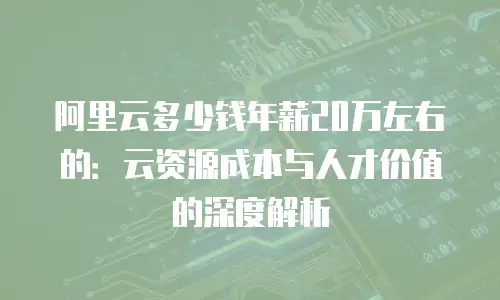 阿里云多少钱年薪20万左右的：云资源成本与人才价值的深度解析