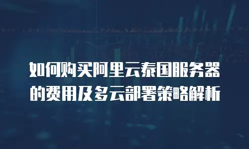如何购买阿里云泰国服务器的费用及多云部署策略解析