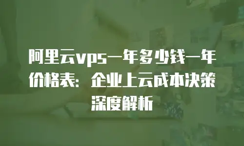阿里云vps一年多少钱一年价格表：企业上云成本决策深度解析