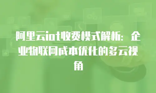 阿里云iot收费模式解析：企业物联网成本优化的多云视角
