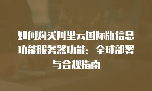 如何购买阿里云国际版信息功能服务器功能：全球部署与合规指南