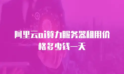 阿里云ai算力服务器租用价格多少钱一天