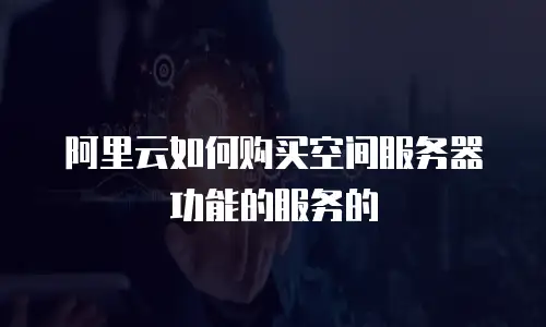 阿里云如何购买空间服务器功能的服务的