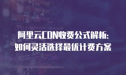 阿里云CDN收费公式解析：如何灵活选择最优计费方案