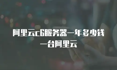 阿里云c6服务器一年多少钱一台阿里云