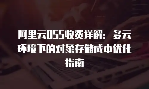 阿里云OSS收费详解：多云环境下的对象存储成本优化指南
