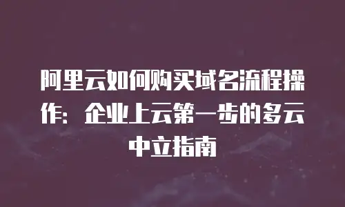 阿里云如何购买域名流程操作：企业上云第一步的多云中立指南
