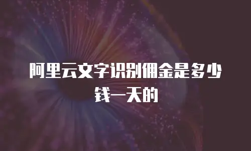 阿里云文字识别佣金是多少钱一天的