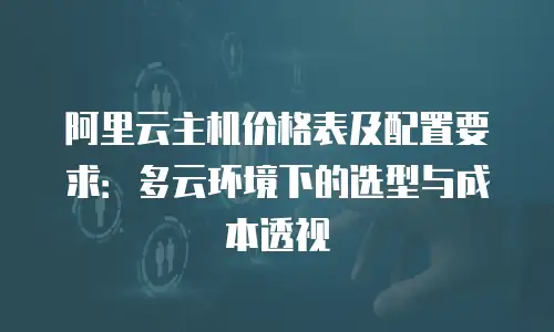 阿里云主机价格表及配置要求：多云环境下的选型与成本透视