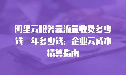 阿里云服务器流量收费多少钱一年多少钱：企业云成本精算指南