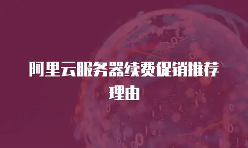 阿里云服务器续费促销推荐理由