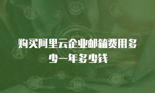 购买阿里云企业邮箱费用多少一年多少钱
