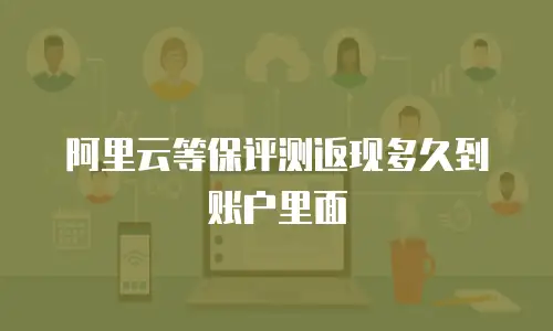 阿里云等保评测返现多久到账户里面