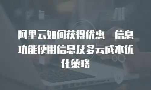 阿里云如何获得优惠劵信息功能使用信息及多云成本优化策略