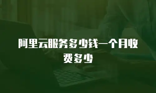 阿里云服务多少钱一个月收费多少