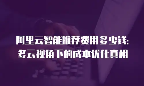 阿里云智能推荐费用多少钱：多云视角下的成本优化真相