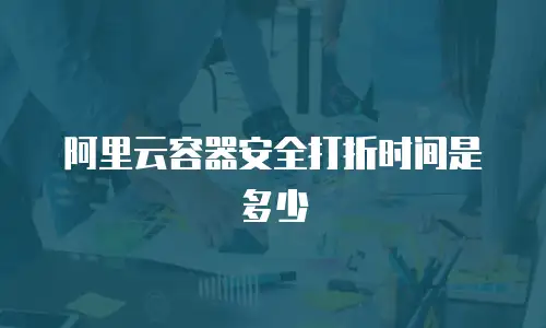 阿里云容器安全打折时间是多少