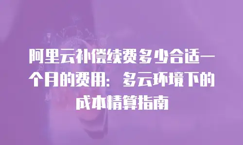 阿里云补偿续费多少合适一个月的费用：多云环境下的成本精算指南