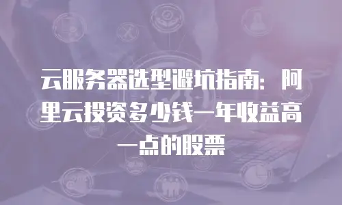云服务器选型避坑指南：阿里云投资多少钱一年收益高一点的股票