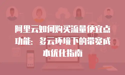 阿里云如何购买流量便宜点功能：多云环境下的带宽成本优化指南