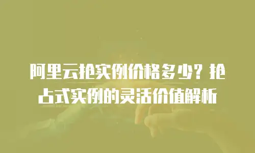 阿里云抢实例价格多少？抢占式实例的灵活价值解析