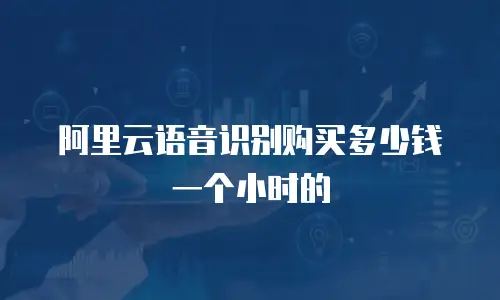 阿里云语音识别购买多少钱一个小时的