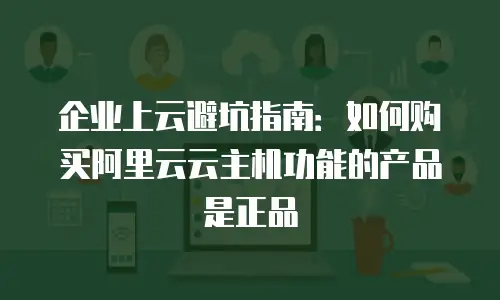 企业上云避坑指南：如何购买阿里云云主机功能的产品是正品