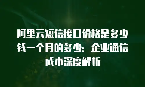 阿里云短信接口价格是多少钱一个月的多少：企业通信成本深度解析