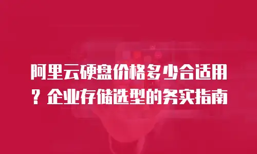 阿里云硬盘价格多少合适用？企业存储选型的务实指南
