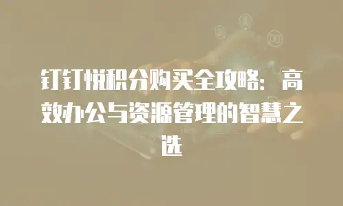 钉钉悦积分购买全攻略：高效办公与资源管理的智慧之选