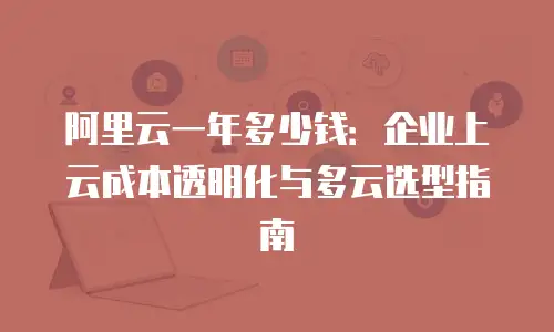 阿里云一年多少钱：企业上云成本透明化与多云选型指南