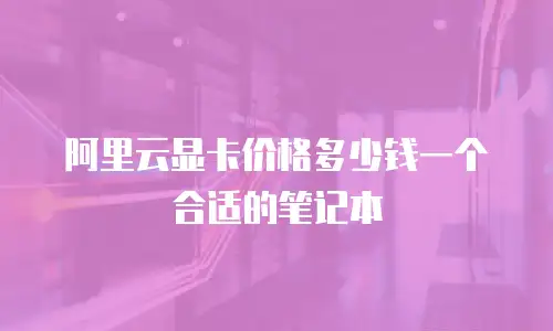 阿里云显卡价格多少钱一个合适的笔记本