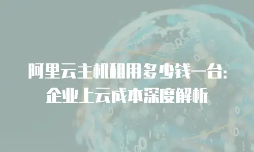 阿里云主机租用多少钱一台：企业上云成本深度解析
