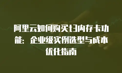 阿里云如何购买t3内存卡功能：企业级实例选型与成本优化指南