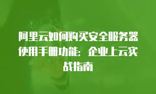 阿里云如何购买安全服务器使用手册功能：企业上云实战指南