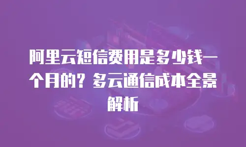 阿里云短信费用是多少钱一个月的？多云通信成本全景解析