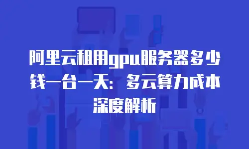 阿里云租用gpu服务器多少钱一台一天：多云算力成本深度解析