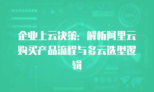企业上云决策：解析阿里云购买产品流程与多云选型逻辑