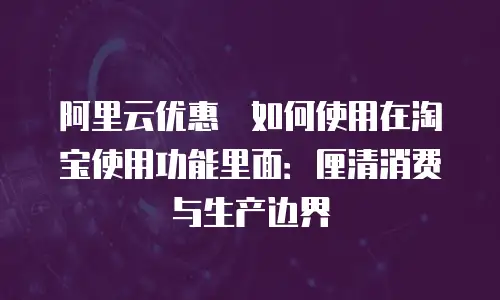 阿里云优惠劵如何使用在淘宝使用功能里面：厘清消费与生产边界
