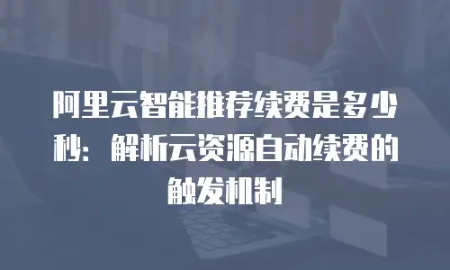 阿里云智能推荐续费是多少秒：解析云资源自动续费的触发机制