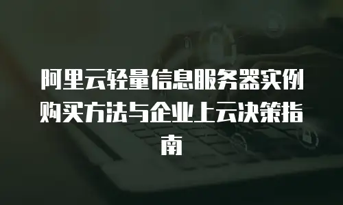 阿里云轻量信息服务器实例购买方法与企业上云决策指南