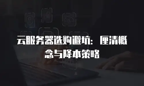 云服务器选购避坑：厘清概念与降本策略