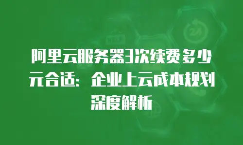 阿里云服务器3次续费多少元合适：企业上云成本规划深度解析