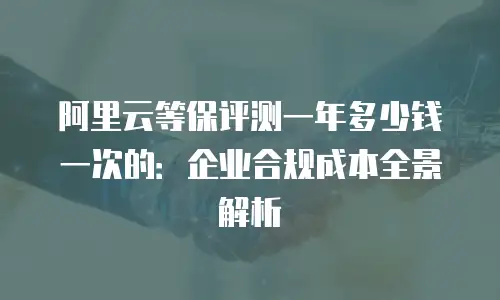 阿里云等保评测一年多少钱一次的：企业合规成本全景解析