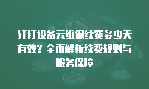 钉钉设备云维保续费多少天有效？全面解析续费规则与服务保障