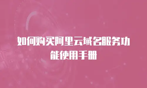 如何购买阿里云域名服务功能使用手册