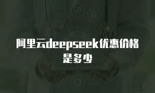 阿里云deepseek优惠价格是多少