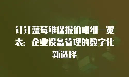 钉钉蓝莓维保报价明细一览表：企业设备管理的数字化新选择